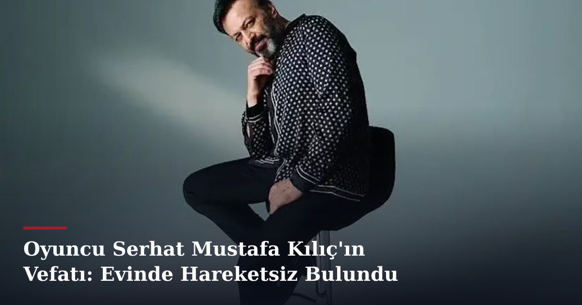 Oyuncu Serhat Mustafa Kılıç'ın Vefatı: Evinde Hareketsiz Bulundu