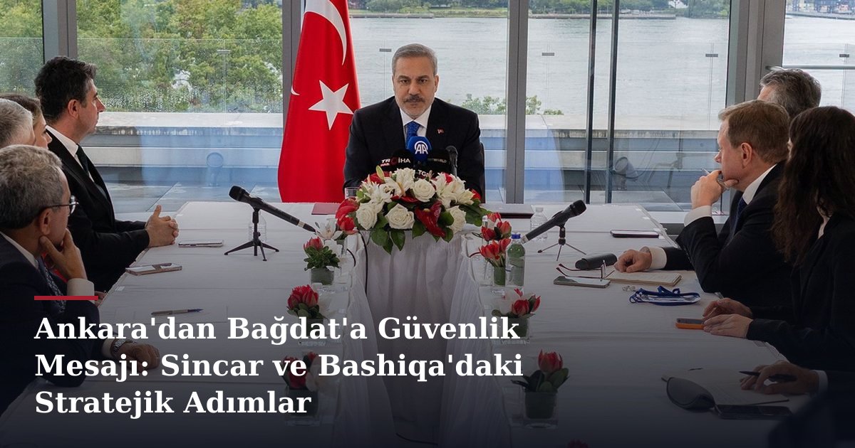 Ankara'dan Bağdat'a Güvenlik Mesajı: Sincar ve Bashiqa'daki Stratejik Adımlar