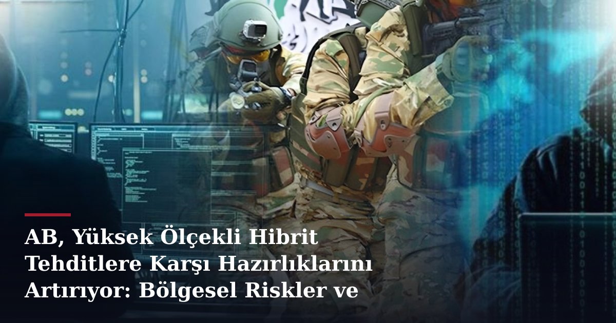 AB, Yüksek Ölçekli Hibrit Tehditlere Karşı Hazırlıklarını Artırıyor: Bölgesel Riskler ve Türkiye