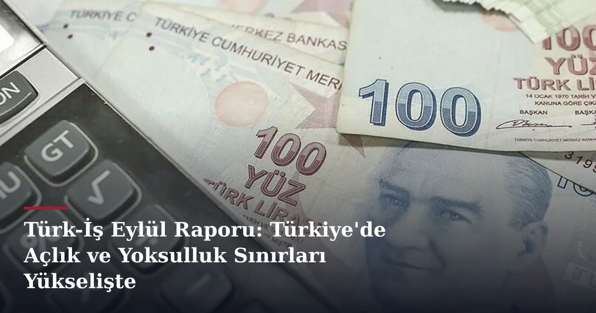 Türk-İş Eylül Raporu: Türkiye'de Açlık ve Yoksulluk Sınırları Yükselişte