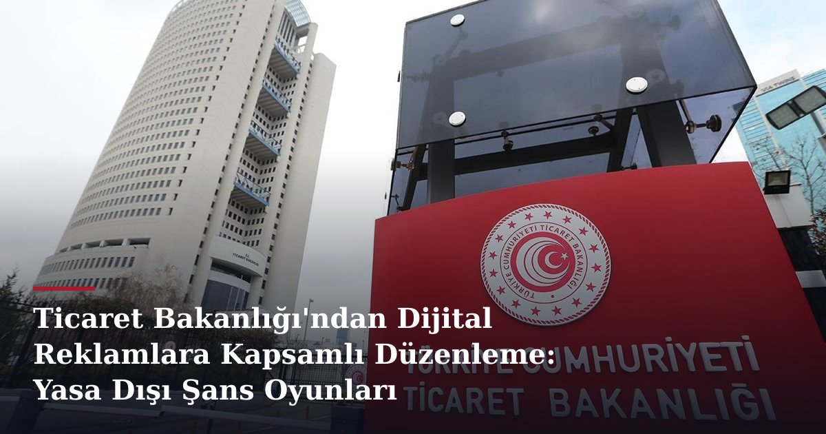 Ticaret Bakanlığı'ndan Dijital Reklamlara Kapsamlı Düzenleme: Yasa Dışı Şans Oyunları Reklamlarına Yasak