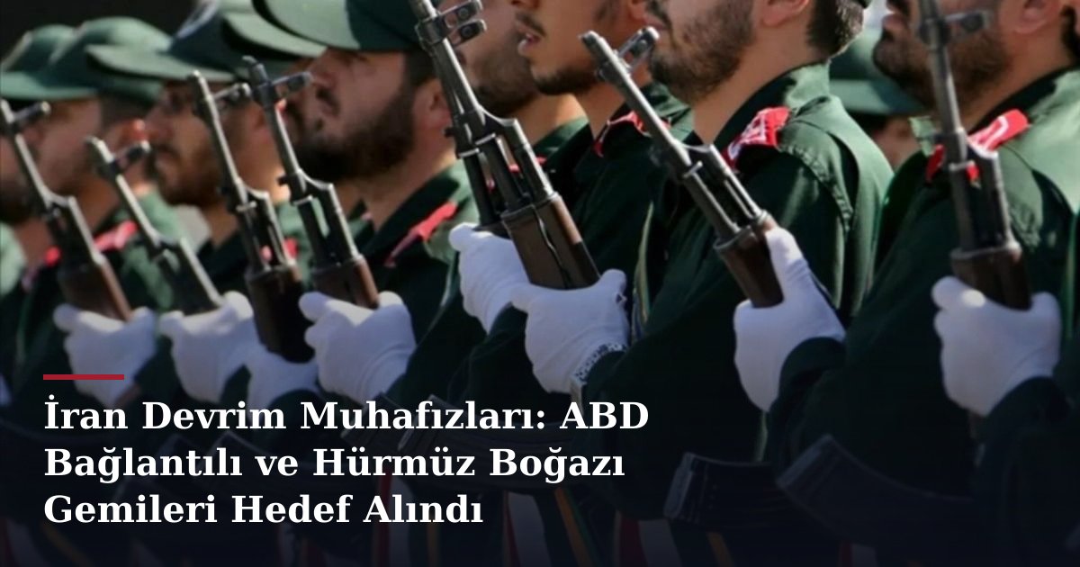 İran Devrim Muhafızları: ABD Bağlantılı ve Hürmüz Boğazı Gemileri Hedef Alındı