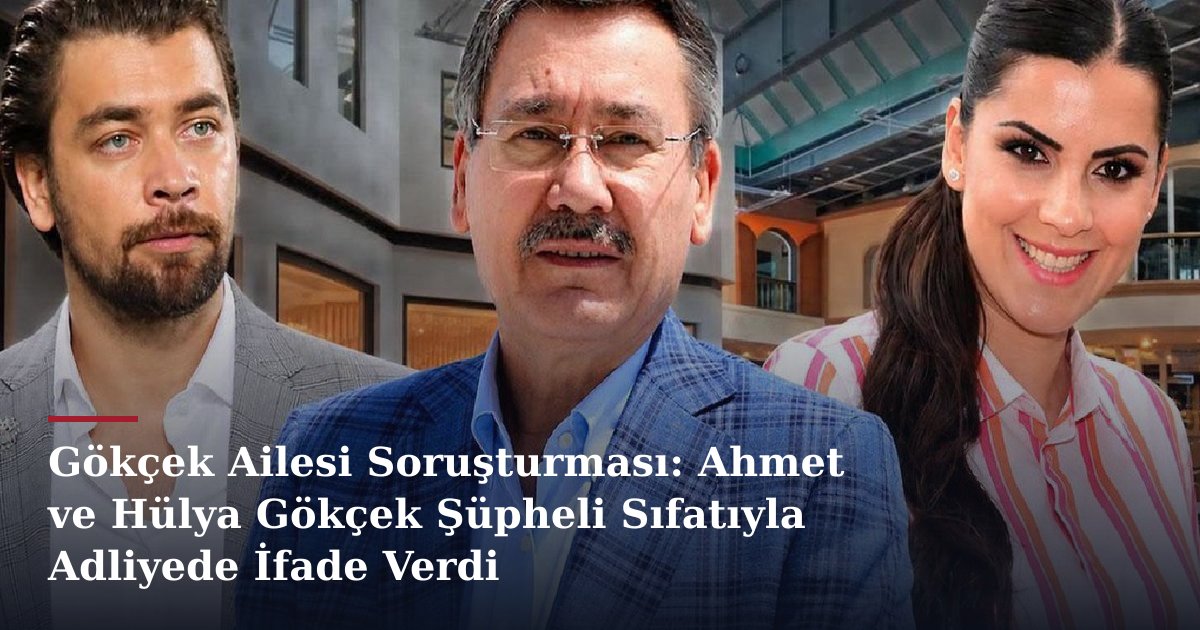 Gökçek Ailesi Soruşturması: Ahmet ve Hülya Gökçek Şüpheli Sıfatıyla Adliyede İfade Verdi