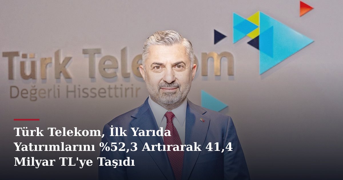 Türk Telekom, İlk Yarıda Yatırımlarını %52,3 Artırarak 41,4 Milyar TL'ye Taşıdı