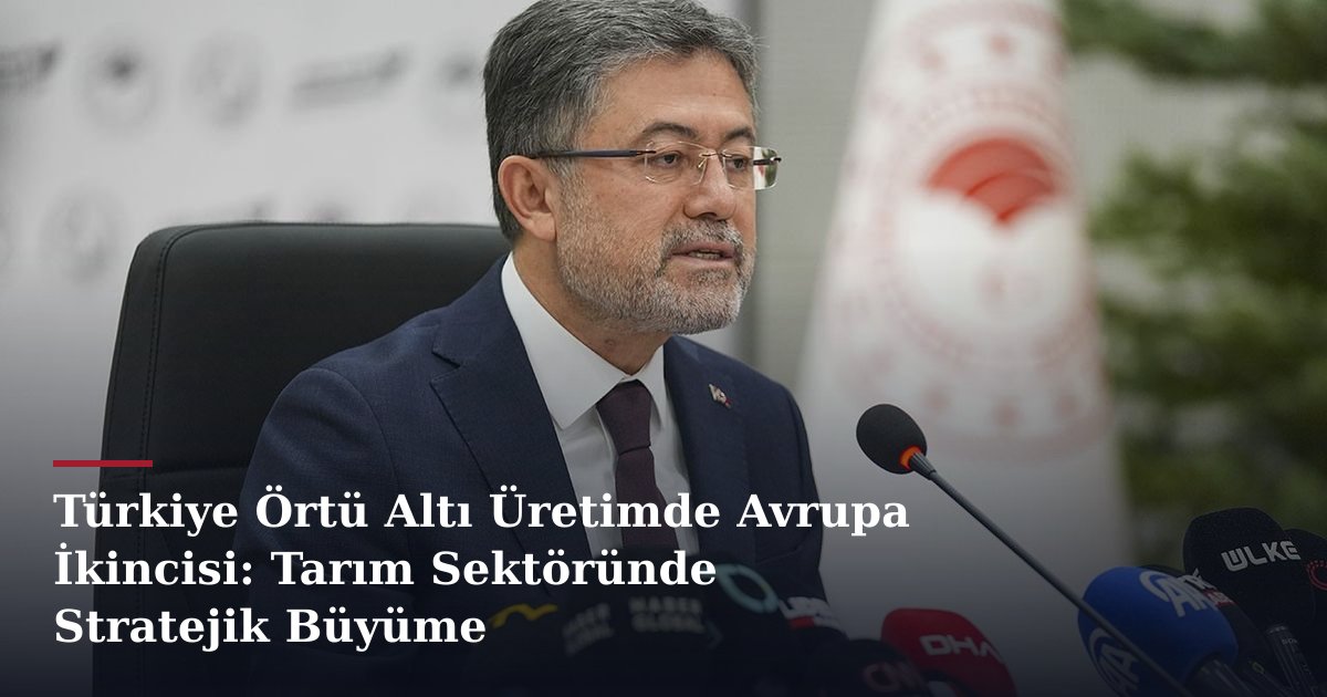 Türkiye Örtü Altı Üretimde Avrupa İkincisi: Tarım Sektöründe Stratejik Büyüme