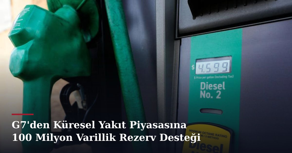 G7'den Küresel Yakıt Piyasasına 100 Milyon Varillik Rezerv Desteği