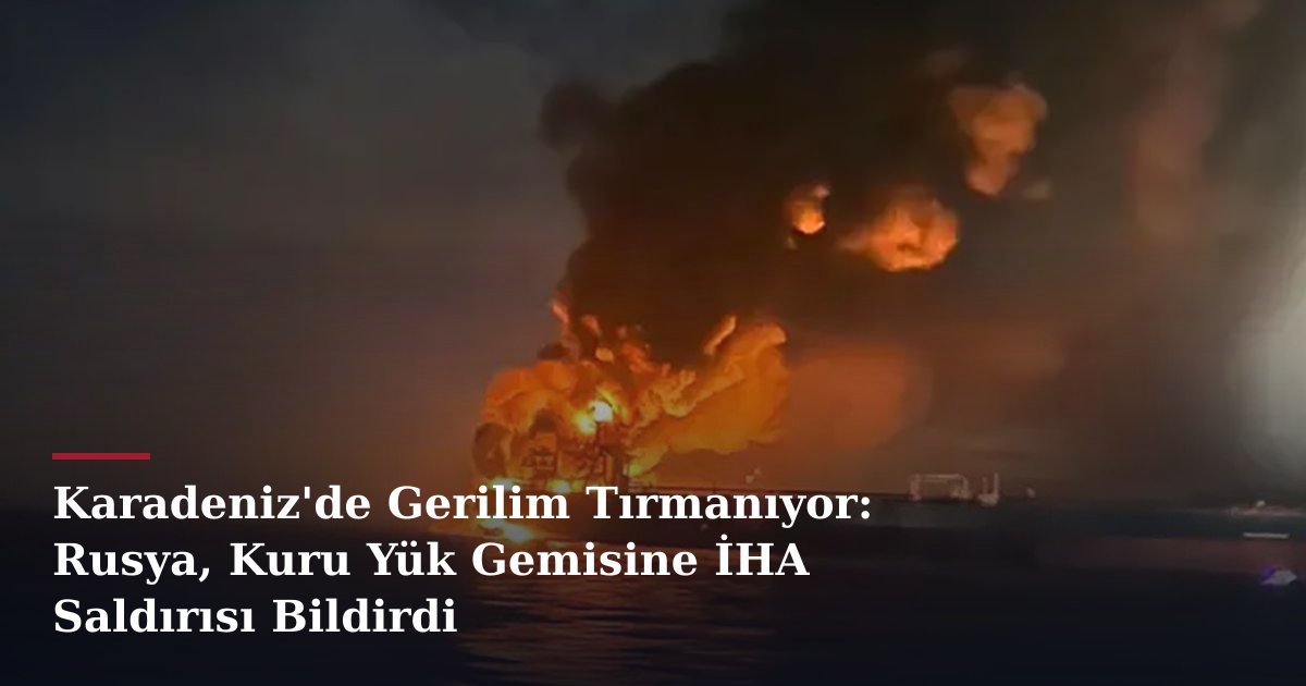 Karadeniz'de Gerilim Tırmanıyor: Rusya, Kuru Yük Gemisine İHA Saldırısı Bildirdi