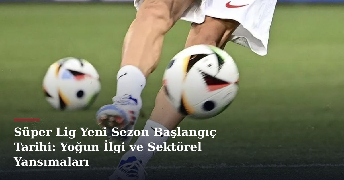 Süper Lig Yeni Sezon Başlangıç Tarihi: Yoğun İlgi ve Sektörel Yansımaları