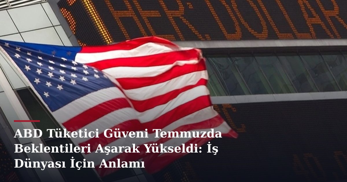 ABD Tüketici Güveni Temmuzda Beklentileri Aşarak Yükseldi: İş Dünyası İçin Anlamı