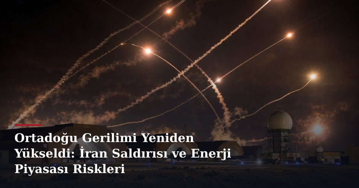 Ortadoğu Gerilimi Yeniden Yükseldi: İran Saldırısı ve Enerji Piyasası Riskleri