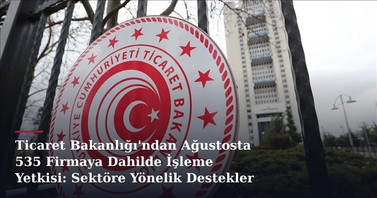 Ticaret Bakanlığı'ndan Ağustosta 535 Firmaya Dahilde İşleme Yetkisi: Sektöre Yönelik Destekler