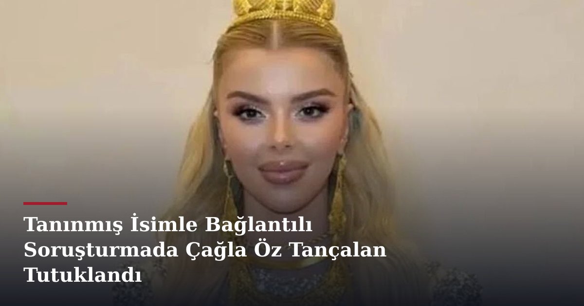 Tanınmış İsimle Bağlantılı Soruşturmada Çağla Öz Tançalan Tutuklandı