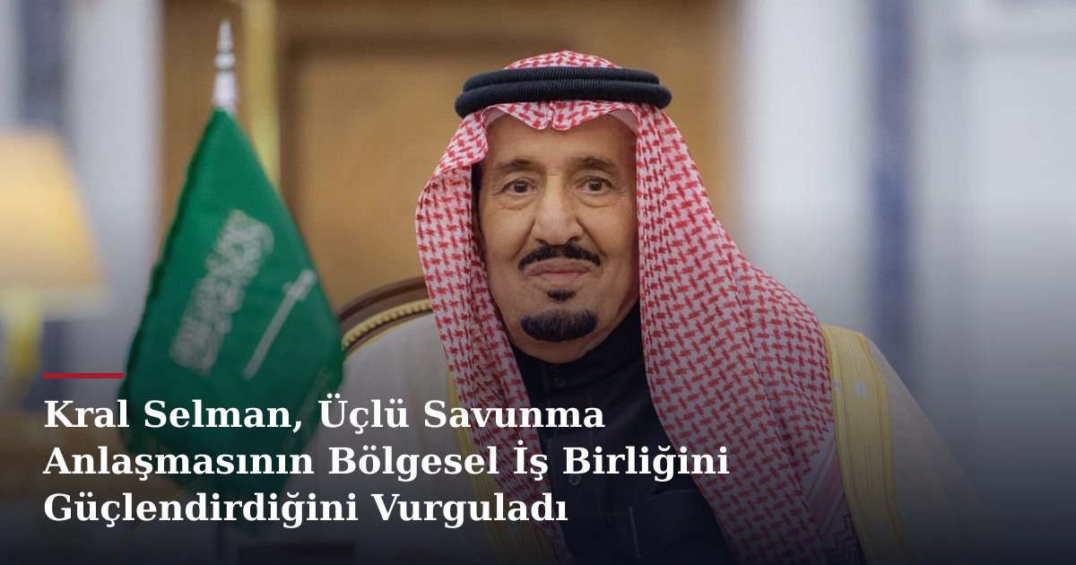 Kral Selman, Üçlü Savunma Anlaşmasının Bölgesel İş Birliğini Güçlendirdiğini Vurguladı