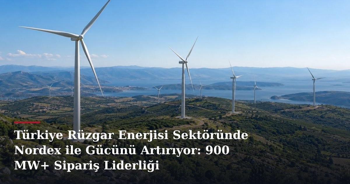 Türkiye Rüzgar Enerjisi Sektöründe Nordex ile Gücünü Artırıyor: 900 MW+ Sipariş Liderliği