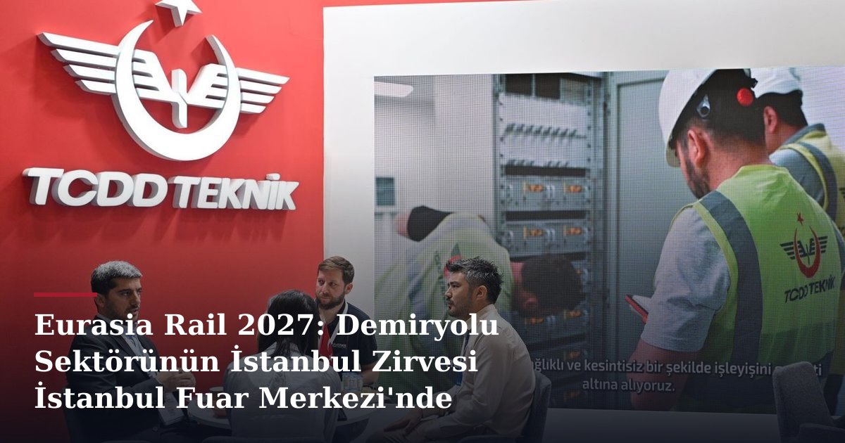 Eurasia Rail 2027: Demiryolu Sektörünün İstanbul Zirvesi İstanbul Fuar Merkezi'nde