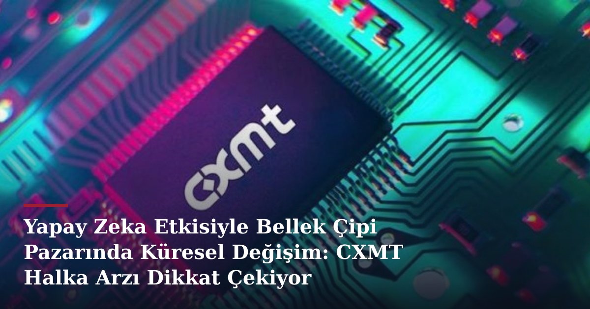 Yapay Zeka Etkisiyle Bellek Çipi Pazarında Küresel Değişim: CXMT Halka Arzı Dikkat Çekiyor