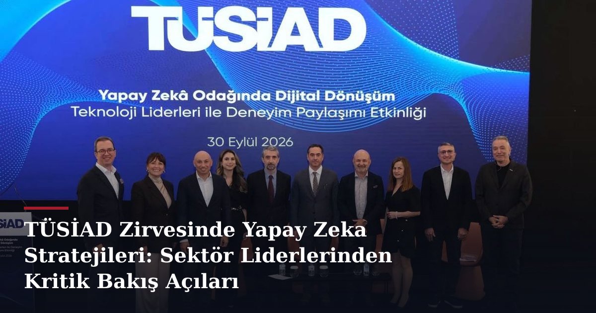 TÜSİAD Zirvesinde Yapay Zeka Stratejileri: Sektör Liderlerinden Kritik Bakış Açıları