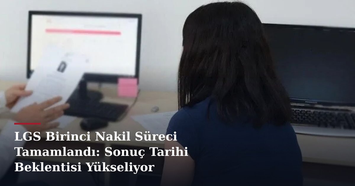 LGS Birinci Nakil Süreci Tamamlandı: Sonuç Tarihi Beklentisi Yükseliyor