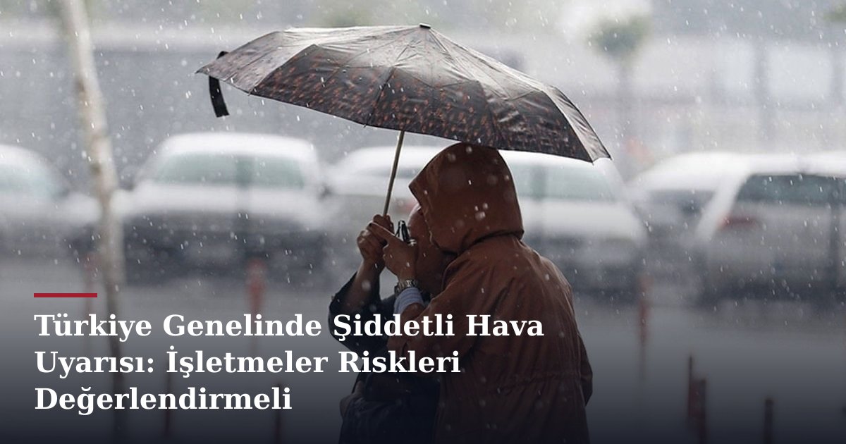 Türkiye Genelinde Şiddetli Hava Uyarısı: İşletmeler Riskleri Değerlendirmeli