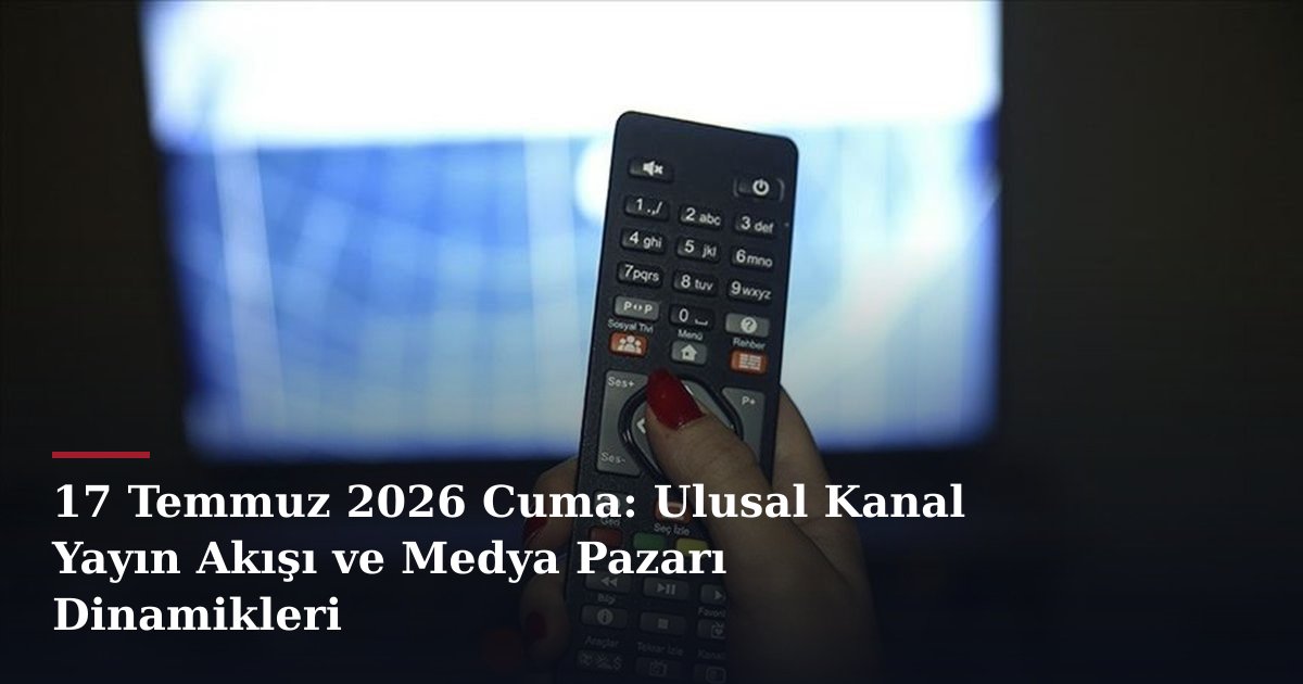 17 Temmuz 2026 Cuma: Ulusal Kanal Yayın Akışı ve Medya Pazarı Dinamikleri
