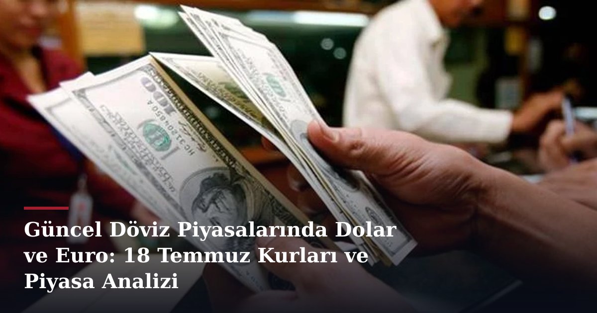 Güncel Döviz Piyasalarında Dolar ve Euro: 18 Temmuz Kurları ve Piyasa Analizi