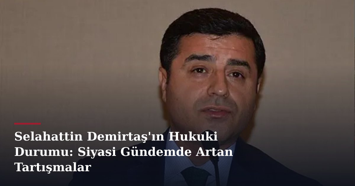 Selahattin Demirtaş'ın Hukuki Durumu: Siyasi Gündemde Artan Tartışmalar