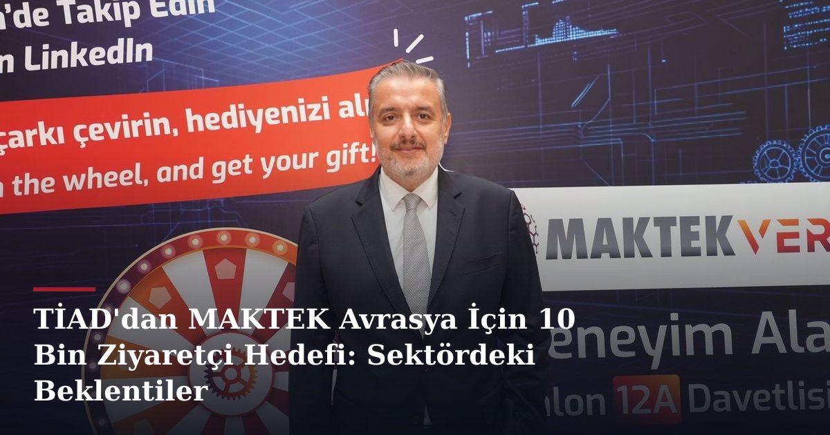 TİAD'dan MAKTEK Avrasya İçin 10 Bin Ziyaretçi Hedefi: Sektördeki Beklentiler