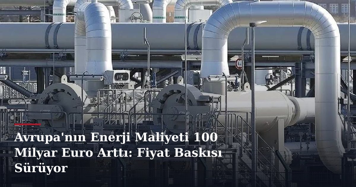 Avrupa'nın Enerji Maliyeti 100 Milyar Euro Arttı: Fiyat Baskısı Sürüyor
