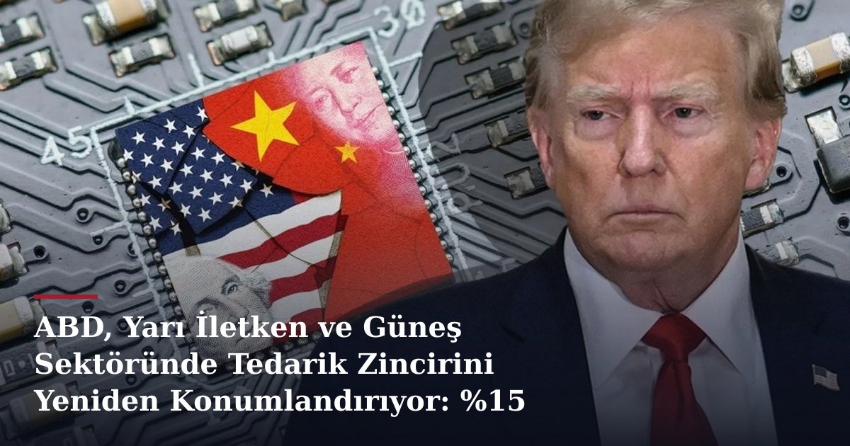 ABD, Yarı İletken ve Güneş Sektöründe Tedarik Zincirini Yeniden Konumlandırıyor: %15 Gümrük