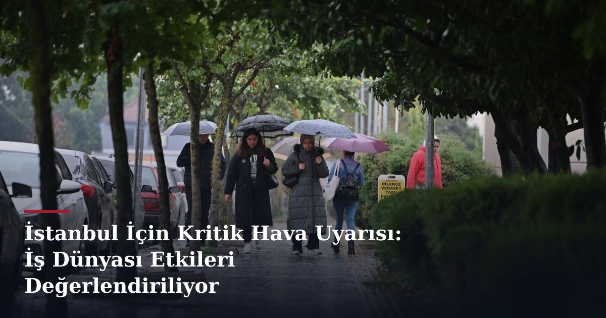 İstanbul İçin Kritik Hava Uyarısı: İş Dünyası Etkileri Değerlendiriliyor