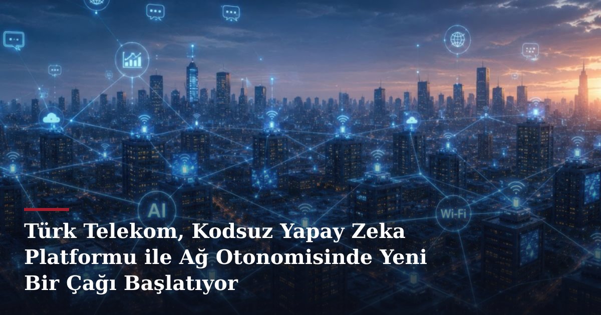 Türk Telekom, Kodsuz Yapay Zeka Platformu ile Ağ Otonomisinde Yeni Bir Çağı Başlatıyor