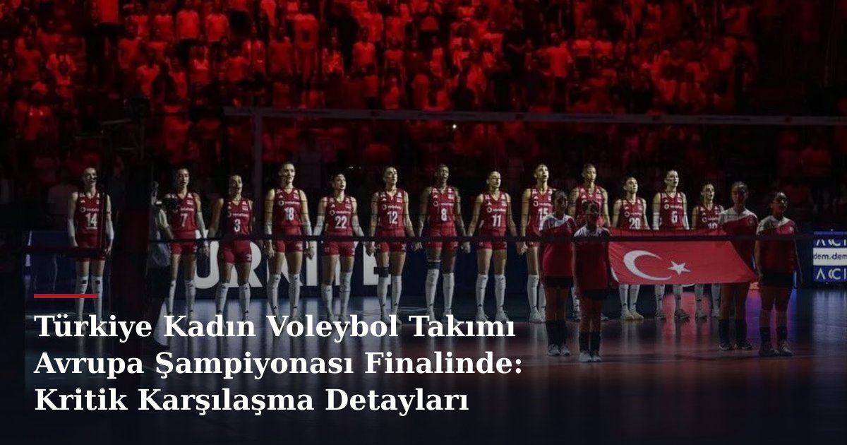 Türkiye Kadın Voleybol Takımı Avrupa Şampiyonası Finalinde: Kritik Karşılaşma Detayları