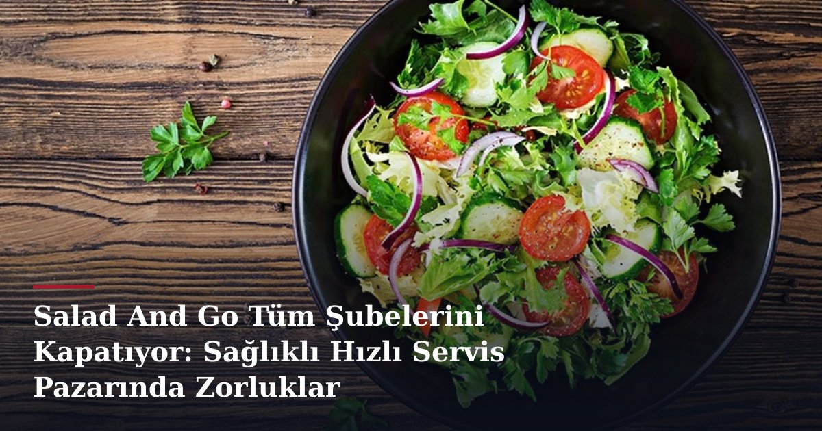 Salad And Go Tüm Şubelerini Kapatıyor: Sağlıklı Hızlı Servis Pazarında Zorluklar