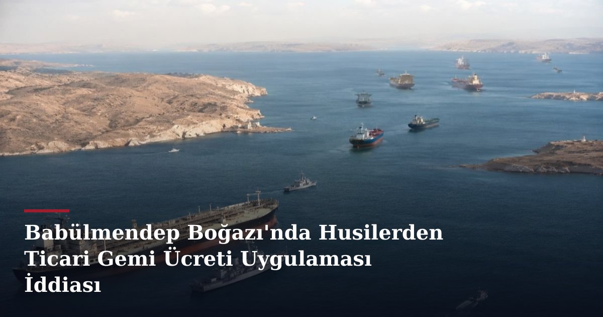 Babülmendep Boğazı'nda Husilerden Ticari Gemi Ücreti Uygulaması İddiası