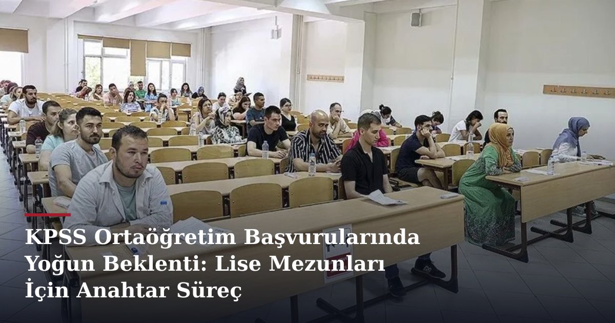 KPSS Ortaöğretim Başvurularında Yoğun Beklenti: Lise Mezunları İçin Anahtar Süreç