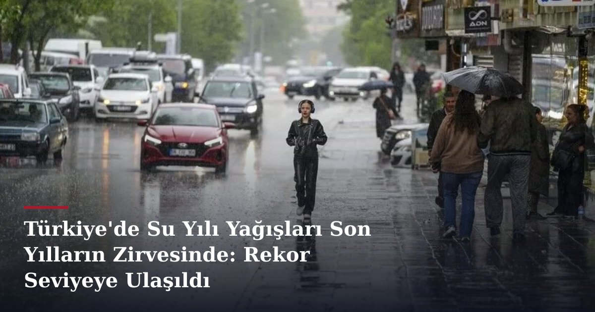 Türkiye'de Su Yılı Yağışları Son Yılların Zirvesinde: Rekor Seviyeye Ulaşıldı