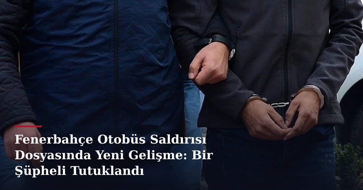 Fenerbahçe Otobüs Saldırısı Dosyasında Yeni Gelişme: Bir Şüpheli Tutuklandı