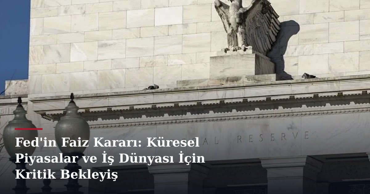 Fed'in Faiz Kararı: Küresel Piyasalar ve İş Dünyası İçin Kritik Bekleyiş