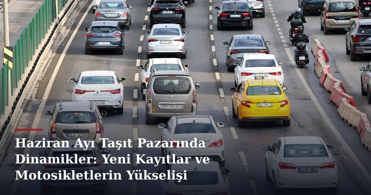 Haziran Ayı Taşıt Pazarında Dinamikler: Yeni Kayıtlar ve Motosikletlerin Yükselişi
