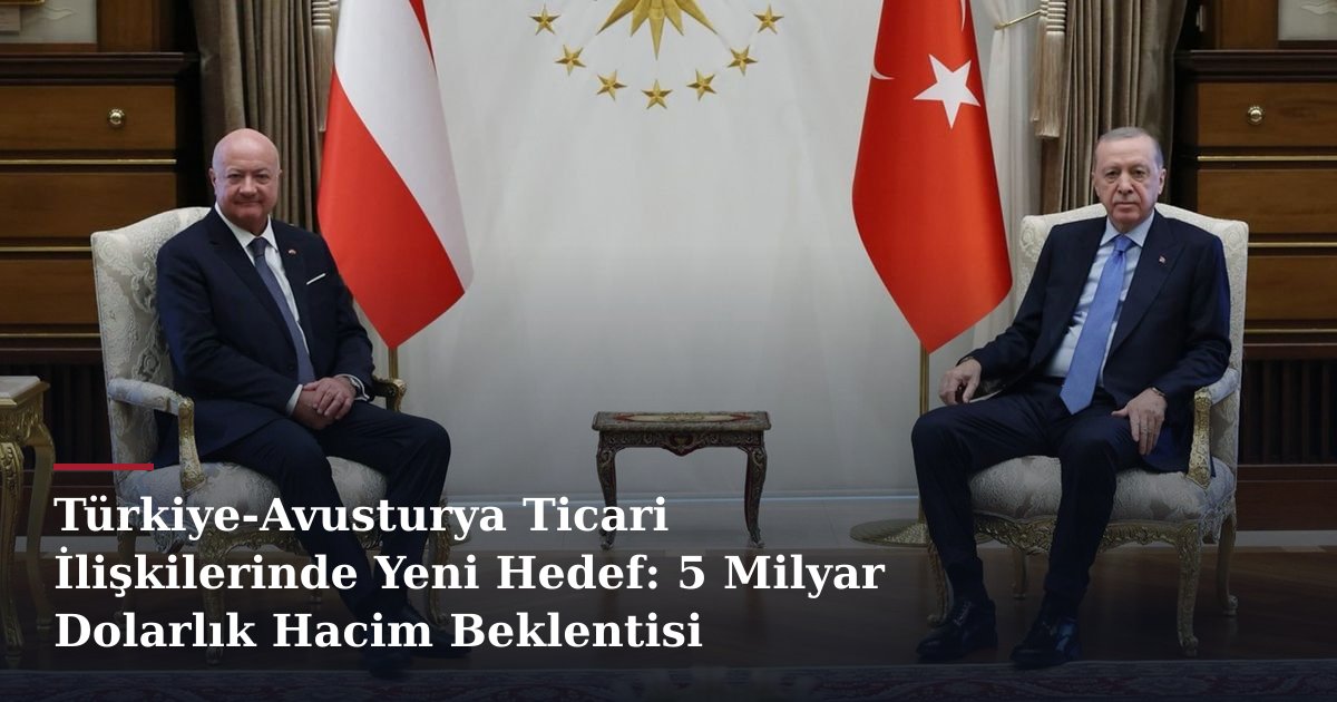 Türkiye-Avusturya Ticari İlişkilerinde Yeni Hedef: 5 Milyar Dolarlık Hacim Beklentisi