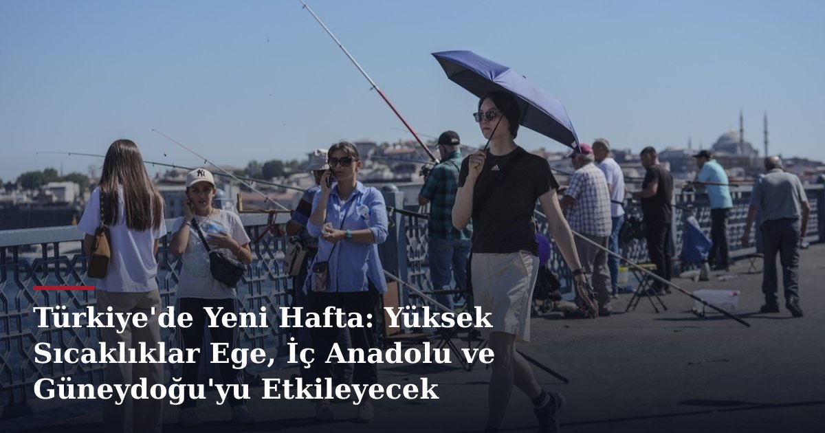 Türkiye'de Yeni Hafta: Yüksek Sıcaklıklar Ege, İç Anadolu ve Güneydoğu'yu Etkileyecek