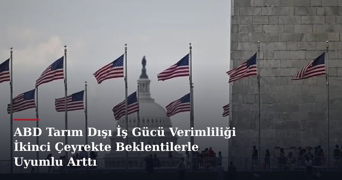 ABD Tarım Dışı İş Gücü Verimliliği İkinci Çeyrekte Beklentilerle Uyumlu Arttı
