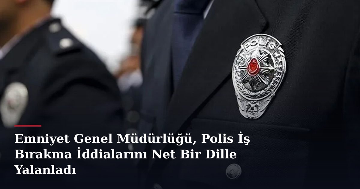 Emniyet Genel Müdürlüğü, Polis İş Bırakma İddialarını Net Bir Dille Yalanladı