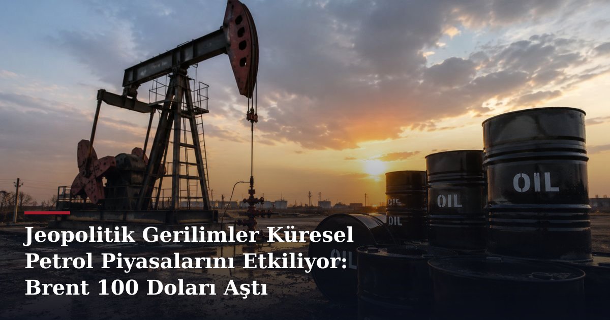 Jeopolitik Gerilimler Küresel Petrol Piyasalarını Etkiliyor: Brent 100 Doları Aştı