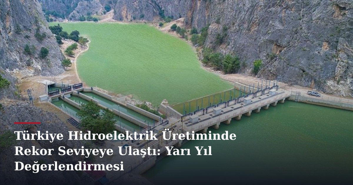 Türkiye Hidroelektrik Üretiminde Rekor Seviyeye Ulaştı: Yarı Yıl Değerlendirmesi