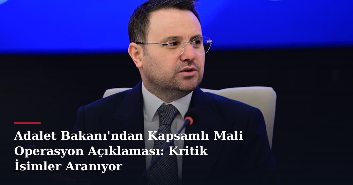 Adalet Bakanı'ndan Kapsamlı Mali Operasyon Açıklaması: Kritik İsimler Aranıyor