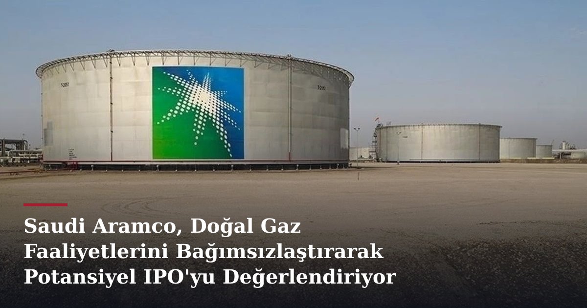 Saudi Aramco, Doğal Gaz Faaliyetlerini Bağımsızlaştırarak Potansiyel IPO'yu Değerlendiriyor