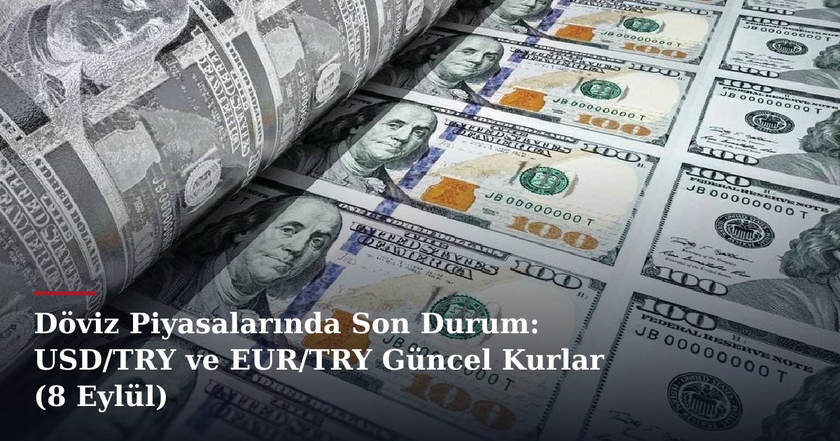 Döviz Piyasalarında Son Durum: USD/TRY ve EUR/TRY Güncel Kurlar (8 Eylül)