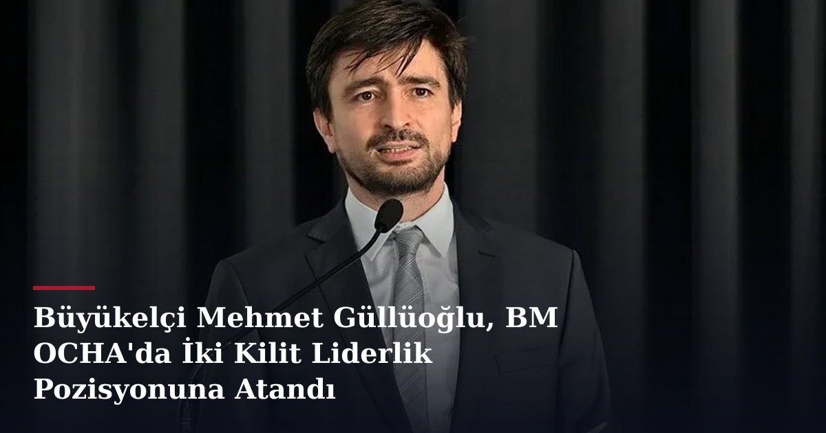 Büyükelçi Mehmet Güllüoğlu, BM OCHA'da İki Kilit Liderlik Pozisyonuna Atandı