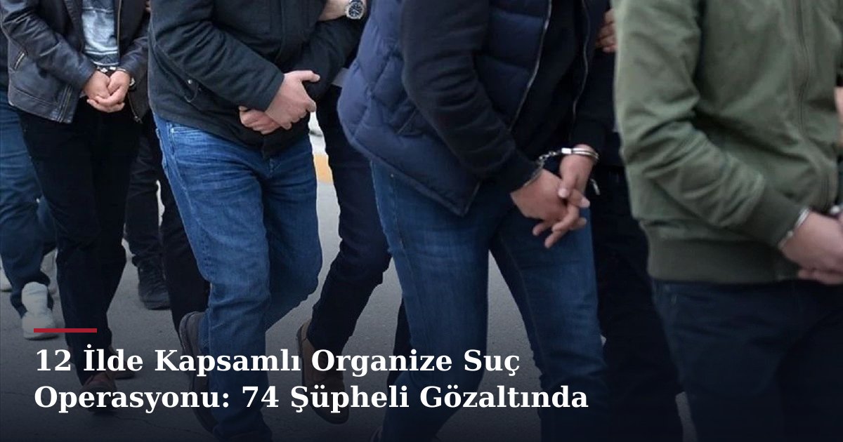 12 İlde Kapsamlı Organize Suç Operasyonu: 74 Şüpheli Gözaltında